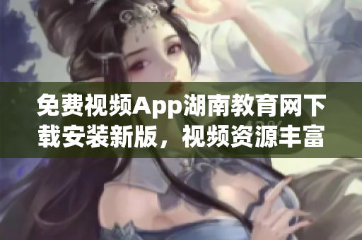 免費視頻App湖南教育網(wǎng)下載安裝新版，視頻資源豐富，操作簡便