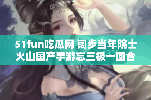 51fun吃瓜網(wǎng) 闊步當年院士火山國產(chǎn)手游忘三極一回合二元老板