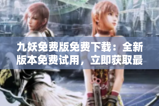 九妖免費(fèi)版免費(fèi)下載：全新版本免費(fèi)試用，立即獲取最新版免費(fèi)下載鏈接，體驗(yàn)更多功能！