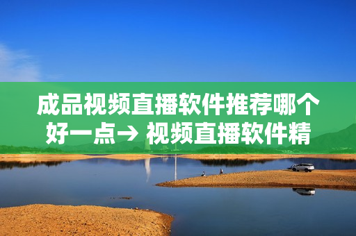 成品視頻直播軟件推薦哪個(gè)好一點(diǎn)→ 視頻直播軟件精選推薦，為您的直播打造更佳體驗(yàn)