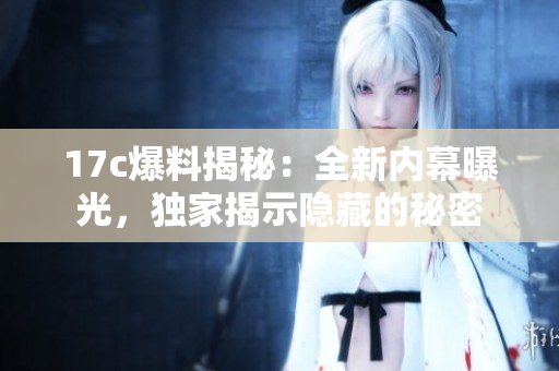 17c爆料揭秘：全新內(nèi)幕曝光，獨(dú)家揭示隱藏的秘密