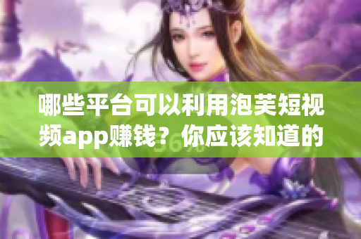 哪些平臺可以利用泡芙短視頻app賺錢？你應該知道的賺錢信息