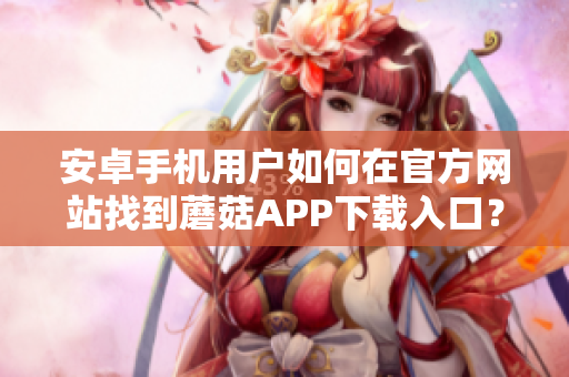 安卓手機(jī)用戶如何在官方網(wǎng)站找到蘑菇APP下載入口？