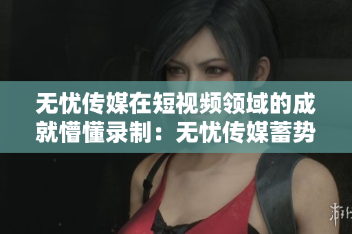 無(wú)憂(yōu)傳媒在短視頻領(lǐng)域的成就懵懂錄制：無(wú)憂(yōu)傳媒蓄勢(shì)待發(fā)
