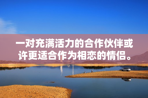 一對(duì)充滿活力的合作伙伴或許更適合作為相戀的情侶。