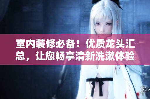 室內(nèi)裝修必備！優(yōu)質(zhì)龍頭匯總，讓您暢享清新洗漱體驗(yàn)