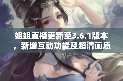 姐姐直播更新至3.6.1版本，新增互動功能及超清畫質(zhì)優(yōu)化