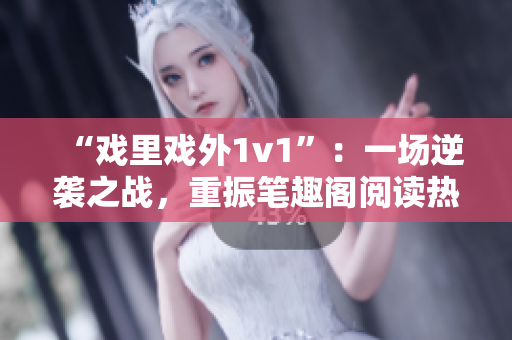 “戲里戲外1v1”：一場(chǎng)逆襲之戰(zhàn)，重振筆趣閣閱讀熱潮