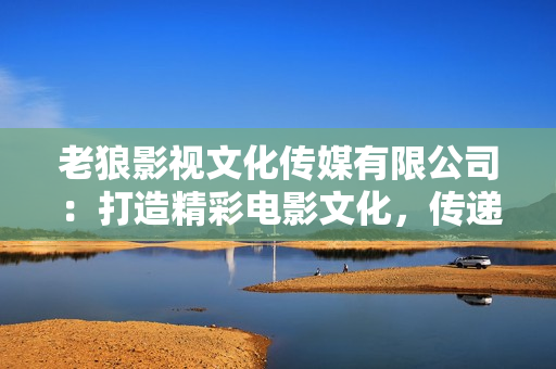 老狼影視文化傳媒有限公司：打造精彩電影文化，傳遞時(shí)尚潮流藝術(shù)