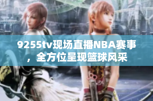 9255tv現(xiàn)場(chǎng)直播NBA賽事，全方位呈現(xiàn)籃球風(fēng)采