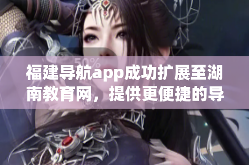 福建導(dǎo)航app成功擴(kuò)展至湖南教育網(wǎng)，提供更便捷的導(dǎo)航服務(wù)