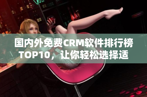 國(guó)內(nèi)外免費(fèi)CRM軟件排行榜TOP10，讓你輕松選擇適合自己的管理工具