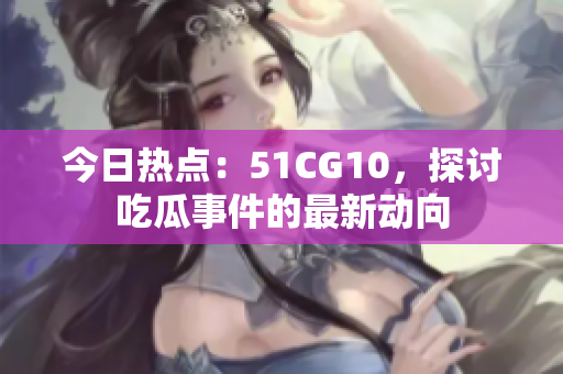 今日熱點(diǎn)：51CG10，探討吃瓜事件的最新動(dòng)向