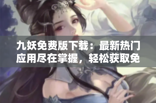 九妖免費(fèi)版下載：最新熱門應(yīng)用盡在掌握，輕松獲取免費(fèi)資源，盡享高品質(zhì)應(yīng)用！