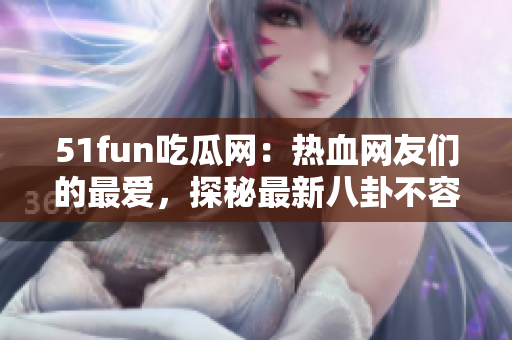 51fun吃瓜網(wǎng)：熱血網(wǎng)友們的最愛，探秘最新八卦不容錯(cuò)過!