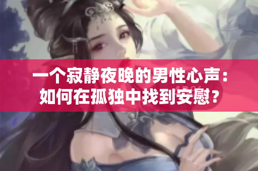 一個寂靜夜晚的男性心聲：如何在孤獨中找到安慰？