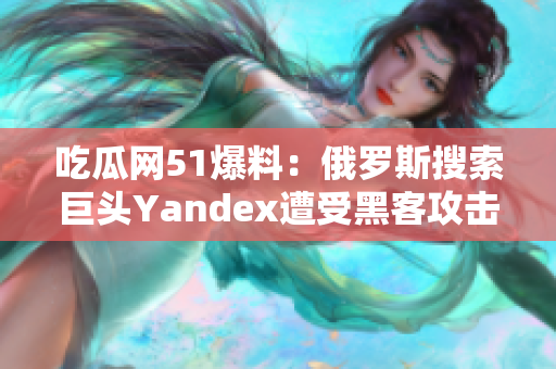 吃瓜網(wǎng)51爆料：俄羅斯搜索巨頭Yandex遭受黑客攻擊，用戶隱私或受損