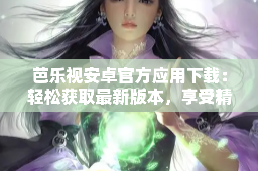 芭樂視安卓官方應(yīng)用下載：輕松獲取最新版本，享受精彩影視娛樂共享
