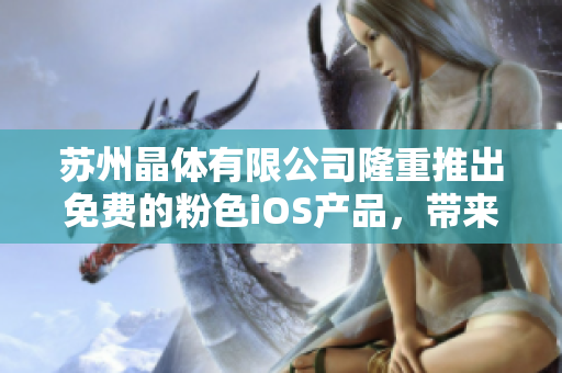 蘇州晶體有限公司隆重推出免費的粉色iOS產(chǎn)品，帶來全新體驗