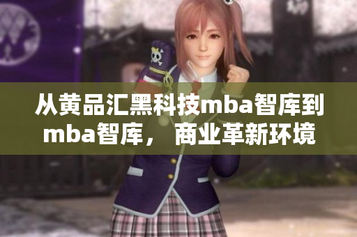 從黃品匯黑科技mba智庫到mba智庫， 商業(yè)革新環(huán)境下的發(fā)展趨勢