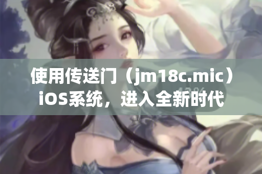 使用傳送門（jm18c.mic）iOS系統(tǒng)，進(jìn)入全新時代