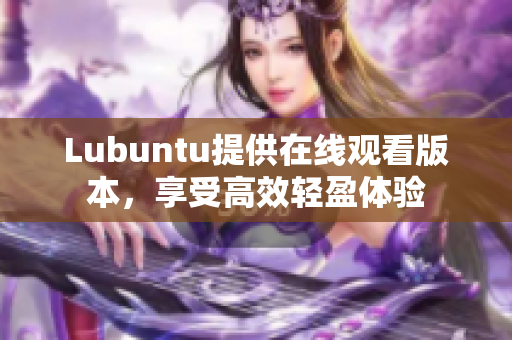 Lubuntu提供在線觀看版本，享受高效輕盈體驗(yàn)