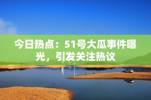 今日熱點：51號大瓜事件曝光，引發(fā)關(guān)注熱議