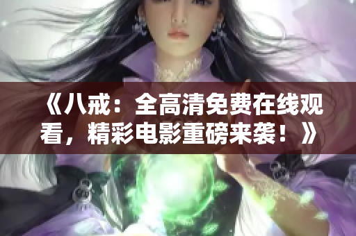 《八戒：全高清免費在線觀看，精彩電影重磅來襲！》