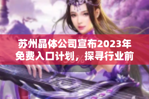 蘇州晶體公司宣布2023年免費入口計劃，探尋行業(yè)前景及市場機遇