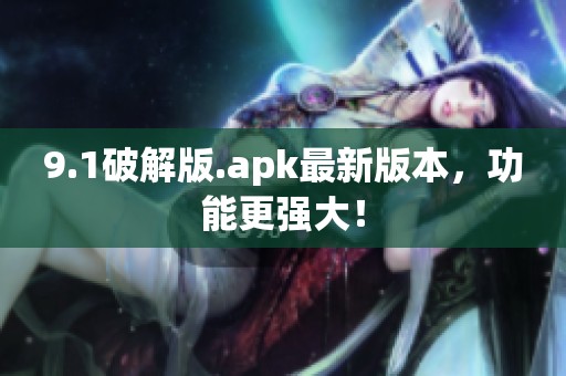 9.1破解版.apk最新版本，功能更強(qiáng)大！