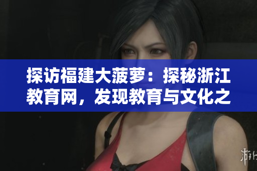 探訪(fǎng)福建大菠蘿：探秘浙江教育網(wǎng)，發(fā)現(xiàn)教育與文化之美
