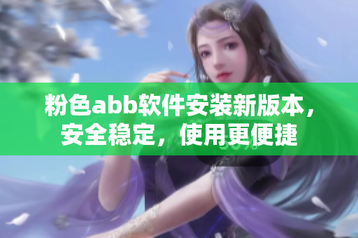 粉色abb軟件安裝新版本，安全穩(wěn)定，使用更便捷