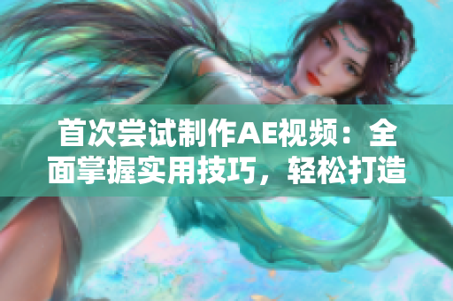首次嘗試制作AE視頻：全面掌握實(shí)用技巧，輕松打造驚艷效果