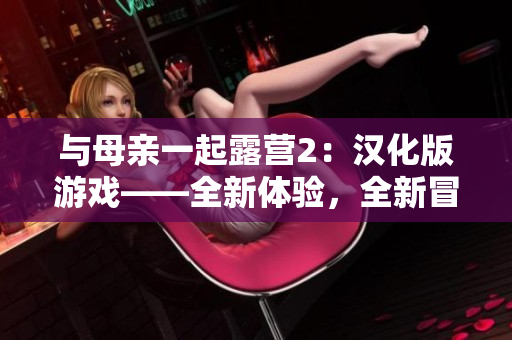 與母親一起露營(yíng)2：漢化版游戲——全新體驗(yàn)，全新冒險(xiǎn)!