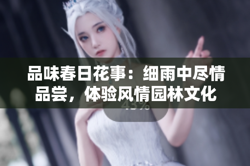 品味春日花事：細(xì)雨中盡情品嘗，體驗(yàn)風(fēng)情園林文化
