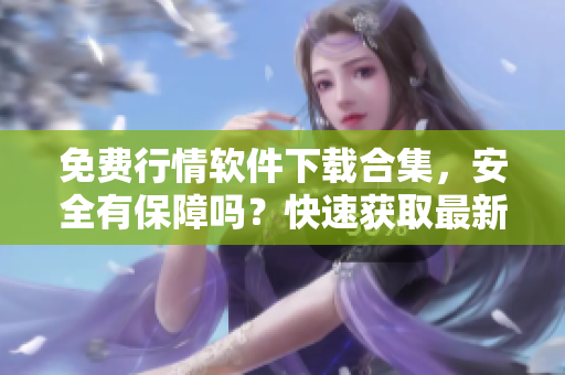 免費(fèi)行情軟件下載合集，安全有保障嗎？快速獲取最新數(shù)據(jù)！