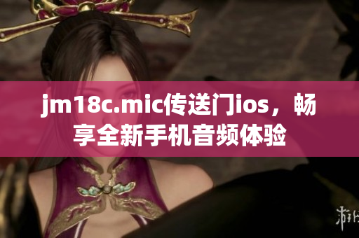 jm18c.mic傳送門ios，暢享全新手機(jī)音頻體驗(yàn)