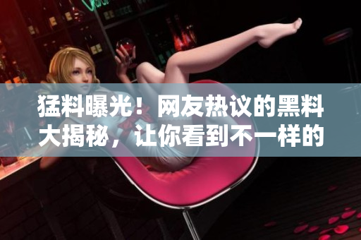 猛料曝光！網(wǎng)友熱議的黑料大揭秘，讓你看到不一樣的吃瓜新視角
