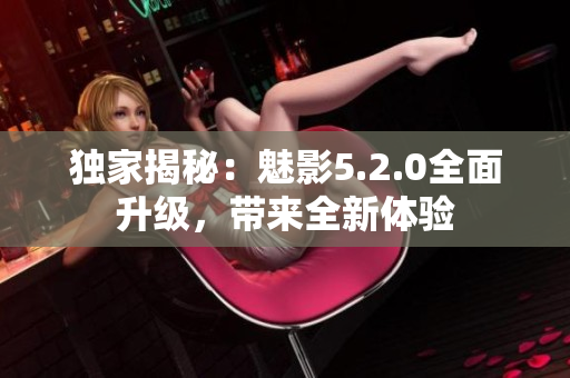 獨家揭秘：魅影5.2.0全面升級，帶來全新體驗