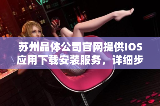 蘇州晶體公司官網(wǎng)提供IOS應用下載安裝服務，詳細步驟及注意事項怎么辦？