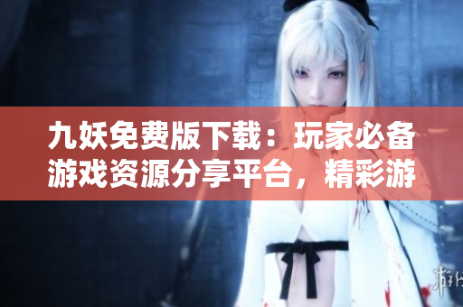 九妖免費版下載：玩家必備游戲資源分享平臺，精彩游戲盡在手中