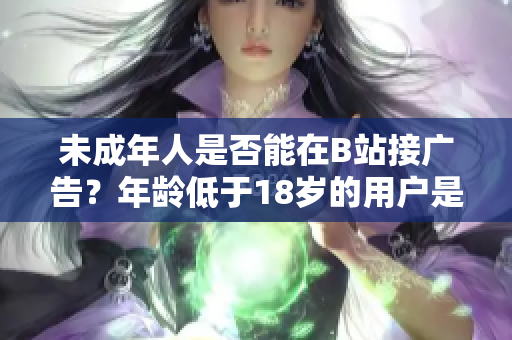 未成年人是否能在B站接廣告？年齡低于18歲的用戶是否允許在B站接廣告？