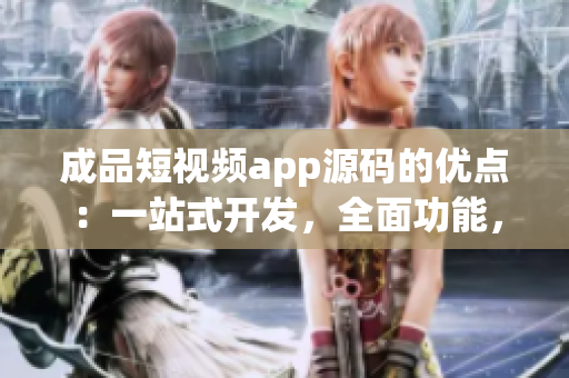成品短視頻app源碼的優(yōu)點：一站式開發(fā)，全面功能，易定制性