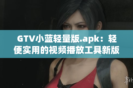 GTV小藍(lán)輕量版.apk：輕便實(shí)用的視頻播放工具新版本發(fā)布，功能更強(qiáng)大