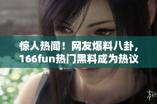 驚人熱聞！網(wǎng)友爆料八卦，166fun熱門黑料成為熱議話題