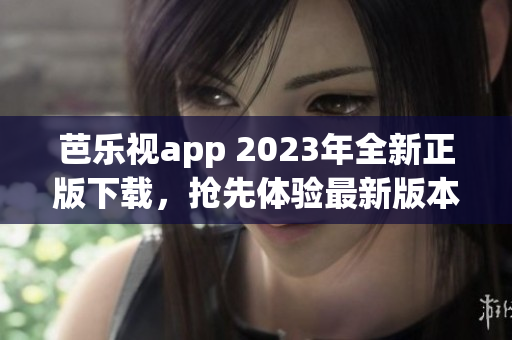 芭樂(lè)視app 2023年全新正版下載，搶先體驗(yàn)最新版本功能優(yōu)化