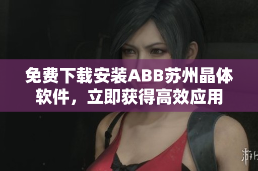 免費下載安裝ABB蘇州晶體軟件，立即獲得高效應用
