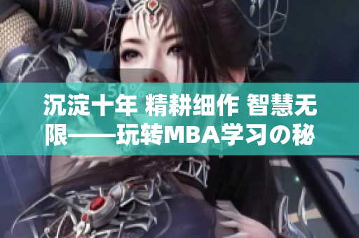 沉淀十年 精耕細(xì)作 智慧無(wú)限——玩轉(zhuǎn)MBA學(xué)習(xí)の秘籍