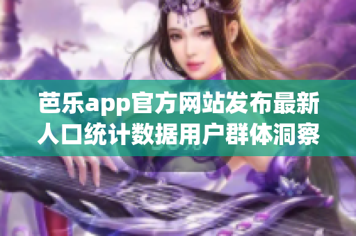 芭樂app官方網站發(fā)布最新人口統(tǒng)計數(shù)據(jù)用戶群體洞察深度剖析