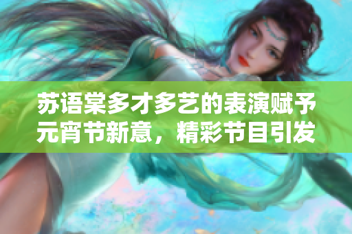 蘇語棠多才多藝的表演賦予元宵節(jié)新意，精彩節(jié)目引發(fā)觀眾共鳴